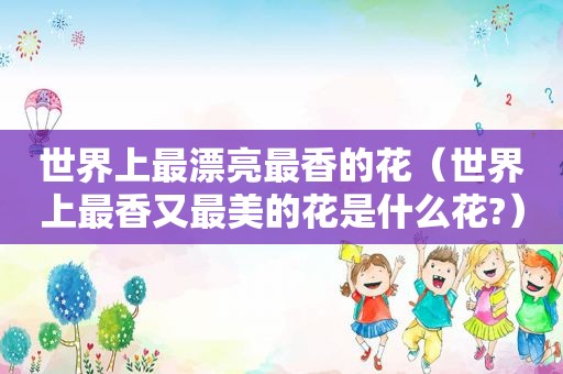 世界上最漂亮最香的花（世界上最香又最美的花是什么花?）