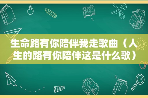 生命路有你陪伴我走歌曲（人生的路有你陪伴这是什么歌）