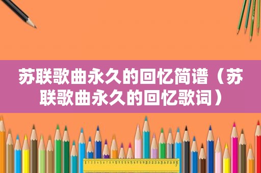 苏联歌曲永久的回忆简谱（苏联歌曲永久的回忆歌词）