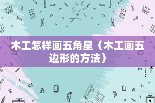 木工怎样画五角星（木工画五边形的方法）