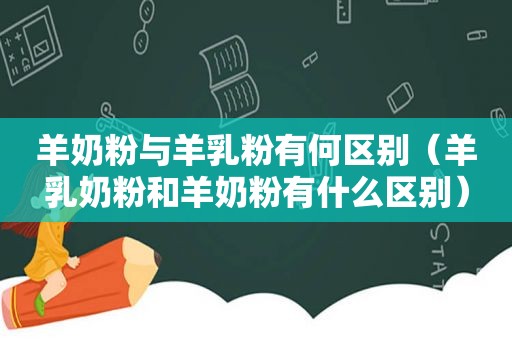 羊奶粉与羊乳粉有何区别（羊乳奶粉和羊奶粉有什么区别）