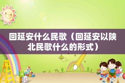 回延安什么民歌（回延安以陕北民歌什么的形式）