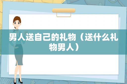 男人送自己的礼物（送什么礼物男人）