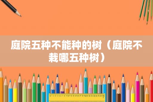 庭院五种不能种的树（庭院不栽哪五种树）
