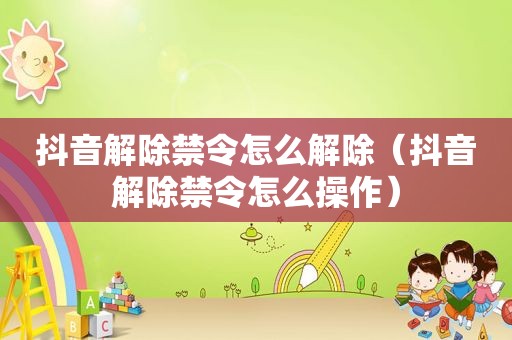 抖音解除禁令怎么解除（抖音解除禁令怎么操作）