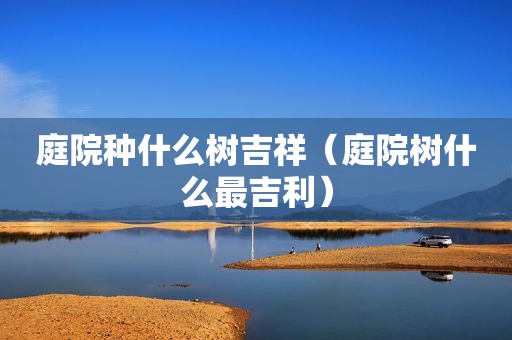 庭院种什么树吉祥（庭院树什么最吉利）
