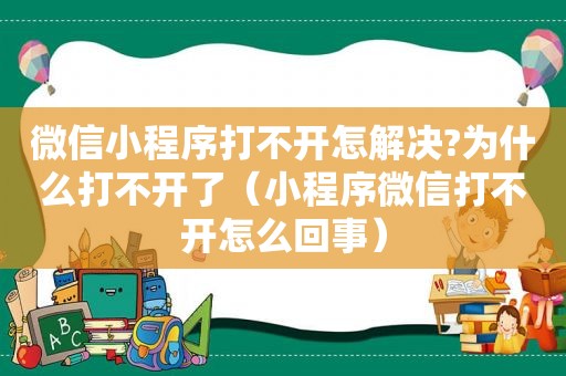 微信小程序打不开怎解决?为什么打不开了（小程序微信打不开怎么回事）