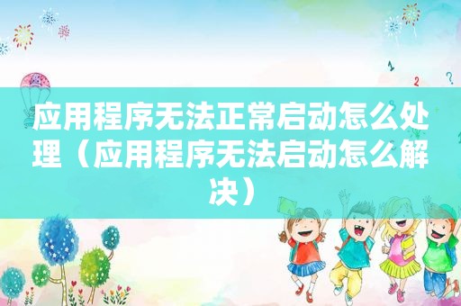 应用程序无法正常启动怎么处理（应用程序无法启动怎么解决）