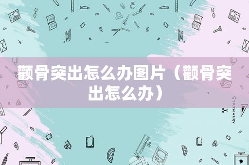 颧骨突出怎么办图片（颧骨突出怎么办）