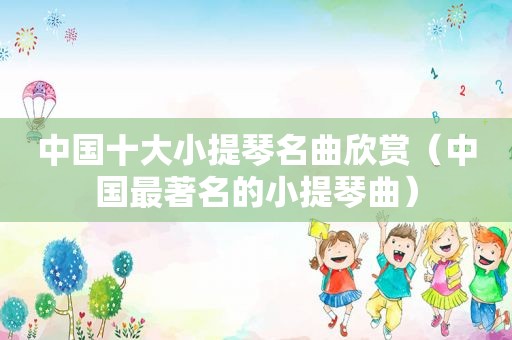 中国十大小提琴名曲欣赏（中国最著名的小提琴曲）