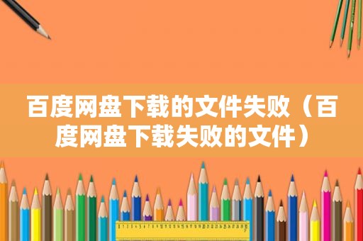 百度网盘下载的文件失败（百度网盘下载失败的文件）