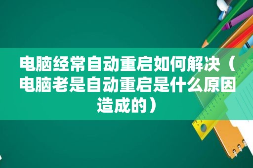 电脑经常自动重启如何解决（电脑老是自动重启是什么原因造成的）