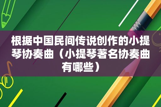 根据中国民间传说创作的小提琴协奏曲（小提琴著名协奏曲有哪些）