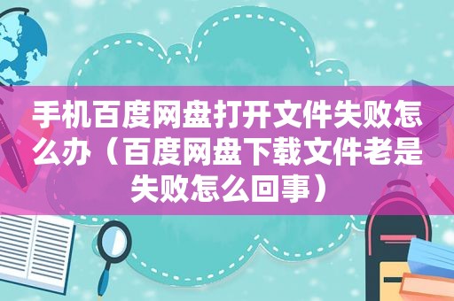 手机百度网盘打开文件失败怎么办（百度网盘下载文件老是失败怎么回事）