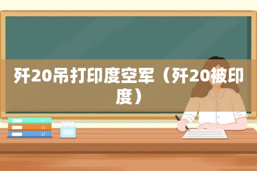 歼20吊打印度空军（歼20被印度）