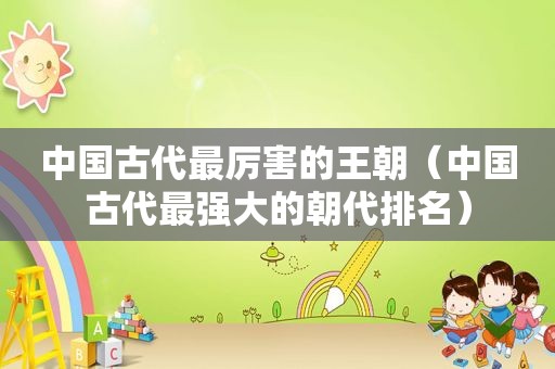 中国古代最厉害的王朝（中国古代最强大的朝代排名）