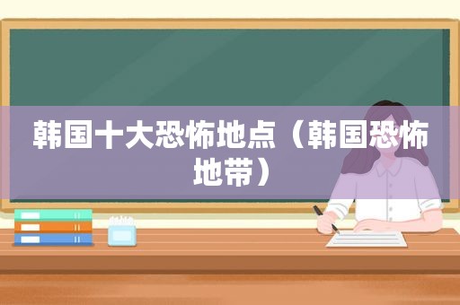 韩国十大恐怖地点（韩国恐怖地带）