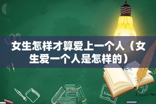 女生怎样才算爱上一个人（女生爱一个人是怎样的）