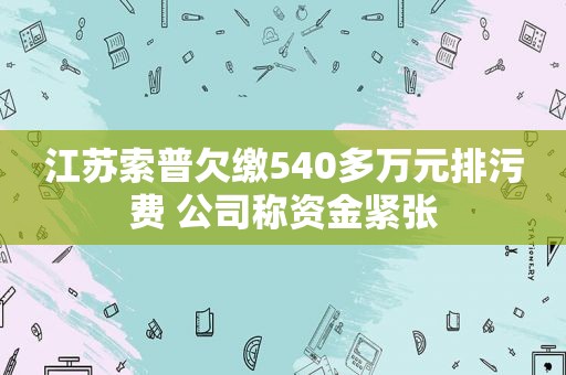 江苏索普欠缴540多万元排污费 公司称资金紧张