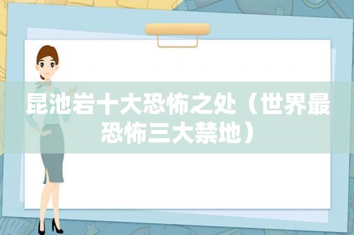 昆池岩十大恐怖之处（世界最恐怖三大禁地）