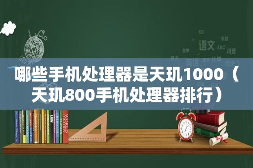 哪些手机处理器是天玑1000（天玑800手机处理器排行）