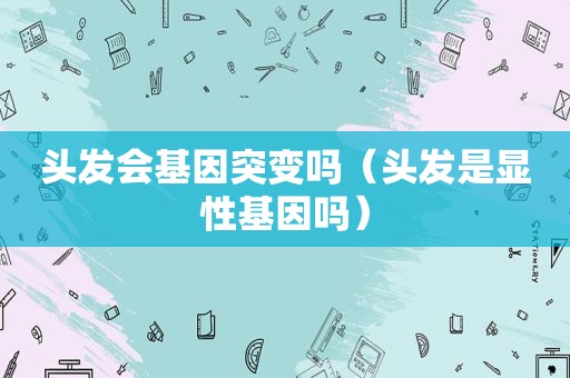 头发会基因突变吗（头发是显性基因吗）