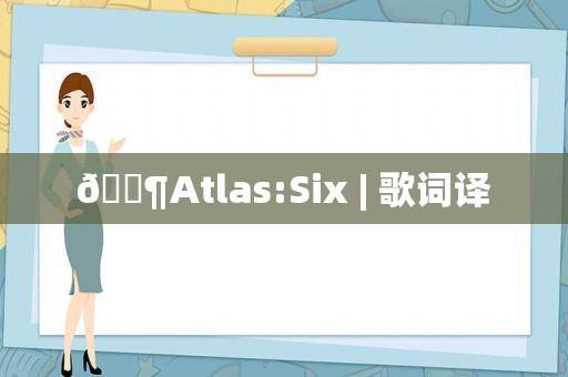 🎶Atlas:Six | 歌词译