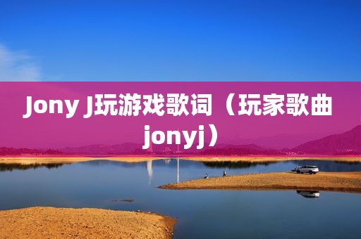 Jony J玩游戏歌词（玩家歌曲jonyj）