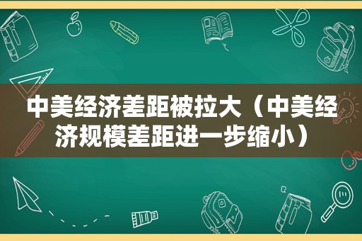 中美经济差距被拉大（中美经济规模差距进一步缩小）