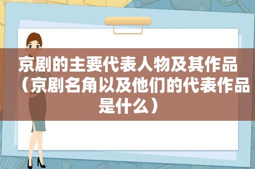 京剧的主要代表人物及其作品（京剧名角以及他们的代表作品是什么）