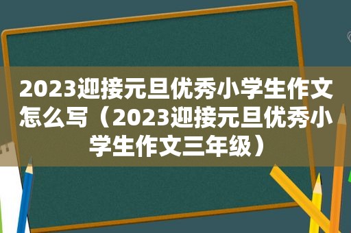 2023迎接元旦优秀小学生作文怎么写（2023迎接元旦优秀小学生作文三年级）