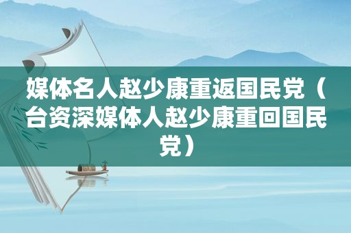 媒体名人赵少康重返 *** （台资深媒体人赵少康重回 *** ）