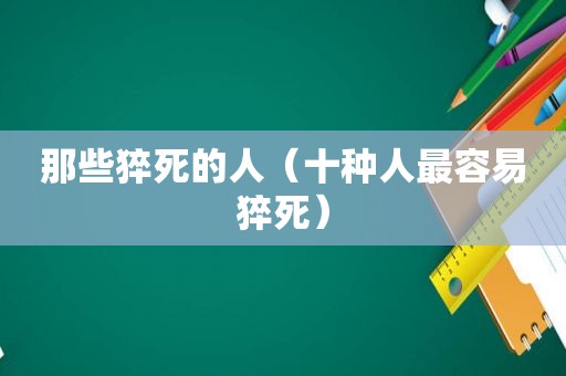 那些猝死的人（十种人最容易猝死）