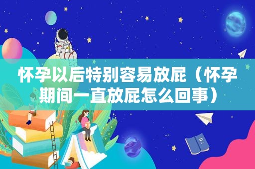 怀孕以后特别容易放屁（怀孕期间一直放屁怎么回事）