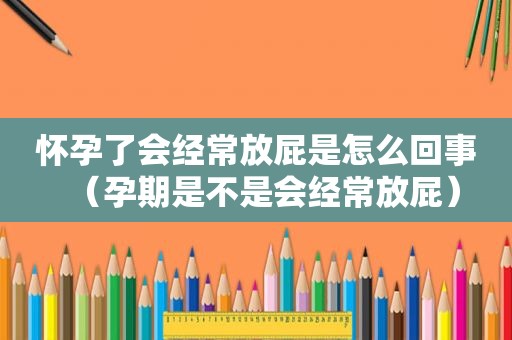 怀孕了会经常放屁是怎么回事（孕期是不是会经常放屁）