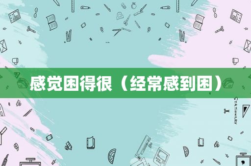 感觉困得很（经常感到困）