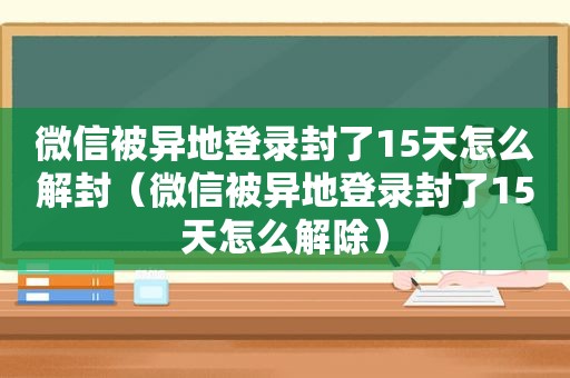 微信被异地登录封了15天怎么解封（微信被异地登录封了15天怎么解除）