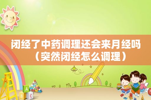 闭经了中药调理还会来月经吗（突然闭经怎么调理）
