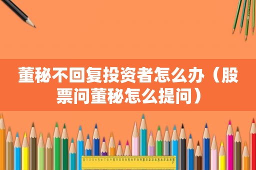 董秘不回复投资者怎么办（股票问董秘怎么提问）