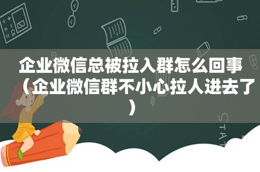 企业微信总被拉入群怎么回事（企业微信群不小心拉人进去了）