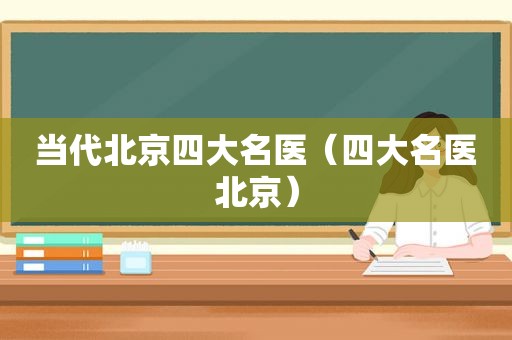 当代北京四大名医（四大名医北京）