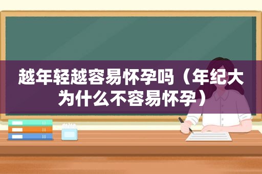 越年轻越容易怀孕吗（年纪大为什么不容易怀孕）