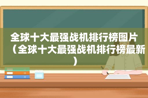 全球十大最强战机排行榜图片（全球十大最强战机排行榜最新）