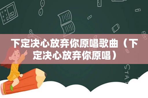 下定决心放弃你原唱歌曲（下定决心放弃你原唱）