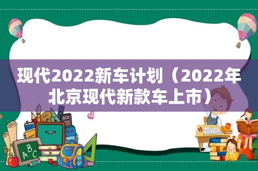 现代2022新车计划（2022年北京现代新款车上市）