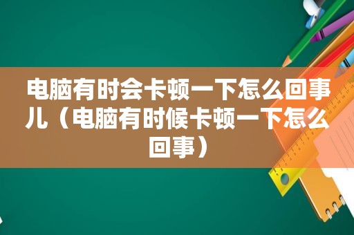 电脑有时会卡顿一下怎么回事儿（电脑有时候卡顿一下怎么回事）