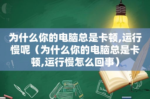 为什么你的电脑总是卡顿,运行慢呢（为什么你的电脑总是卡顿,运行慢怎么回事）