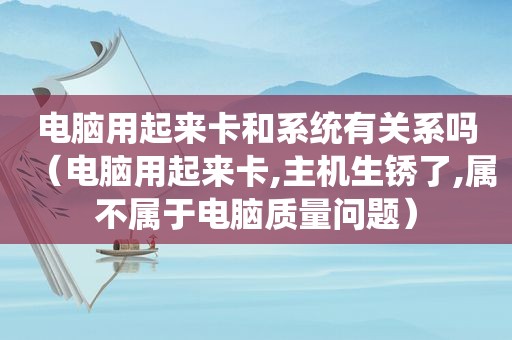 电脑用起来卡和系统有关系吗（电脑用起来卡,主机生锈了,属不属于电脑质量问题）