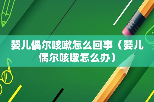 婴儿偶尔咳嗽怎么回事（婴儿偶尔咳嗽怎么办）