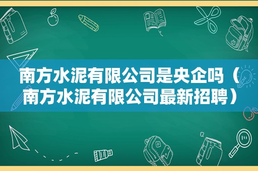 南方水泥有限公司是央企吗（南方水泥有限公司最新招聘）
